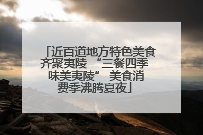 近百道地方特色美食齐聚夷陵 “三餐四季 味美夷陵” 美食消费季沸腾夏夜