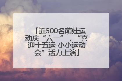 近500名萌娃运动庆“六一”，“喜迎十五运 小小运动会”活力上演