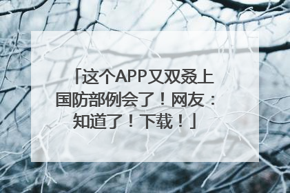 这个APP又双叒上国防部例会了！网友：知道了！下载！