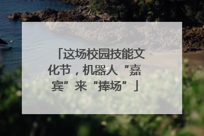 这场校园技能文化节，机器人“嘉宾”来“捧场”