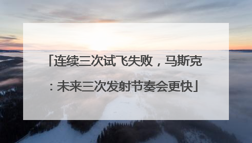 连续三次试飞失败，马斯克：未来三次发射节奏会更快