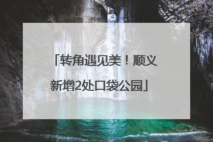 转角遇见美！顺义新增2处口袋公园