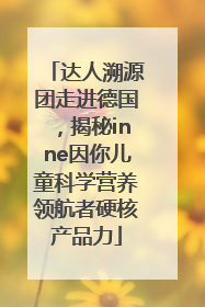 达人溯源团走进德国，揭秘inne因你儿童科学营养领航者硬核产品力
