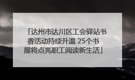 达州市达川区工会驿站书香活动持续升温 25个书屋将点亮职工阅读新生活