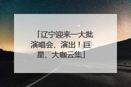 辽宁迎来一大批演唱会、演出！巨星、大咖云集
