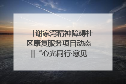谢家湾精神障碍社区康复服务项目动态‖“心光同行·愈见美好——公益讲堂与健康义诊”活动
