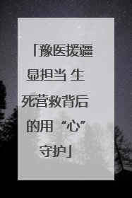 豫医援疆显担当 生死营救背后的用“心”守护