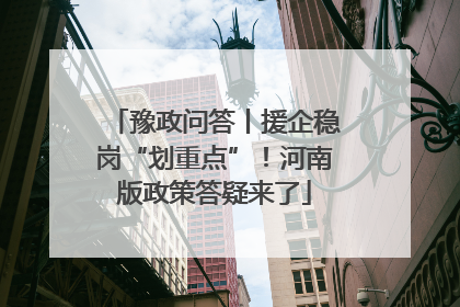 豫政问答丨援企稳岗“划重点”！河南版政策答疑来了