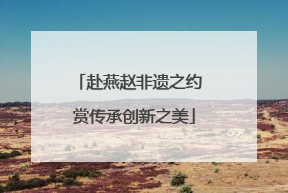 赴燕赵非遗之约 赏传承创新之美