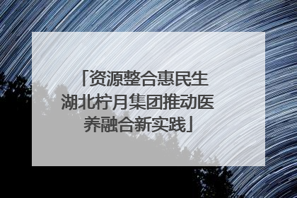 资源整合惠民生 湖北柠月集团推动医养融合新实践