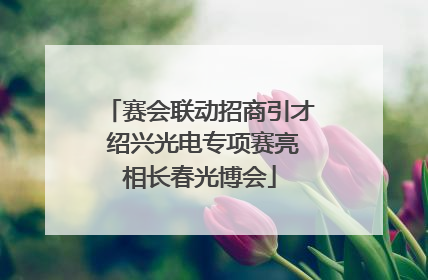 赛会联动招商引才 绍兴光电专项赛亮相长春光博会