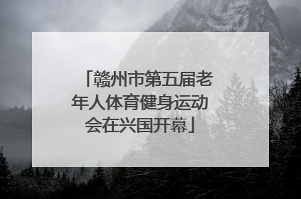 赣州市第五届老年人体育健身运动会在兴国开幕