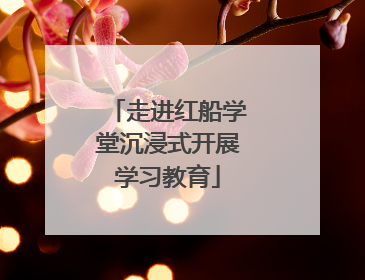 走进红船学堂沉浸式开展学习教育