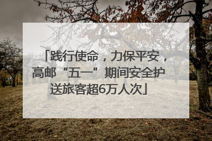 践行使命，力保平安，高邮“五一”期间安全护送旅客超6万人次