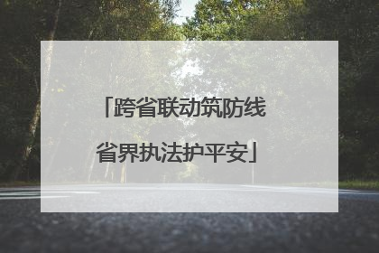 跨省联动筑防线 省界执法护平安