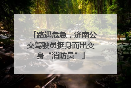 路遇危急，济南公交驾驶员挺身而出变身“消防员”