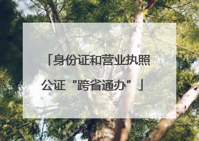 身份证和营业执照公证“跨省通办”