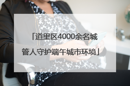 道里区4000余名城管人守护端午城市环境