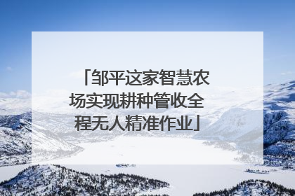 邹平这家智慧农场实现耕种管收全程无人精准作业