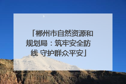 郴州市自然资源和规划局：筑牢安全防线 守护群众平安