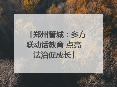 郑州管城：多方联动话教育 点亮法治促成长