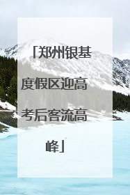 郑州银基度假区迎高考后客流高峰