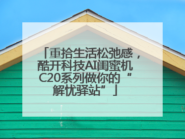 重拾生活松弛感，酷开科技AI闺蜜机C20系列做你的“解忧驿站”