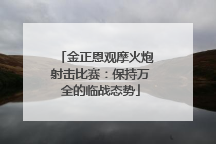 金正恩观摩火炮射击比赛：保持万全的临战态势