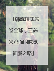 韩流辣味席卷全球，三养火鸡面的味觉征服之路