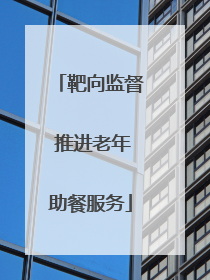 靶向监督 推进老年助餐服务