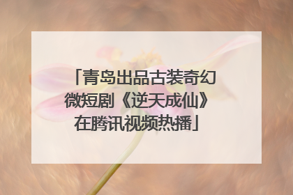 青岛出品古装奇幻微短剧《逆天成仙》在腾讯视频热播