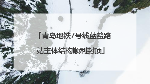 青岛地铁7号线蓝鳌路站主体结构顺利封顶