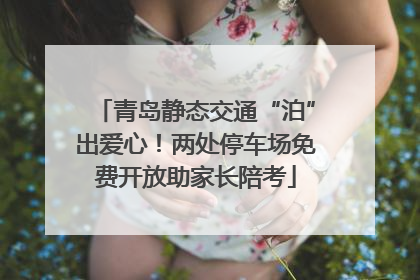 青岛静态交通“泊”出爱心！两处停车场免费开放助家长陪考
