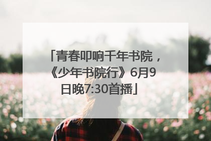青春叩响千年书院，《少年书院行》6月9日晚7:30首播