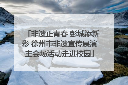 非遗正青春 彭城添新彩 徐州市非遗宣传展演主会场活动走进校园