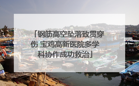 钢筋高空坠落致贯穿伤 宝鸡高新医院多学科协作成功救治