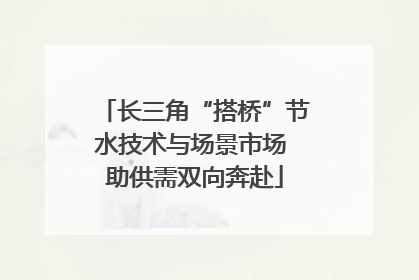 长三角“搭桥”节水技术与场景市场 助供需双向奔赴