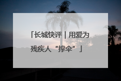 长城快评｜用爱为残疾人“撑伞”