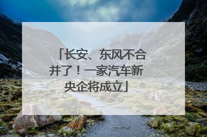 长安、东风不合并了！一家汽车新央企将成立