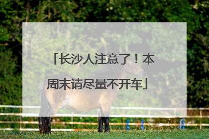 长沙人注意了！本周末请尽量不开车