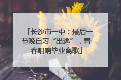 长沙市一中：最后一节晚自习“出逃”，青春唱响毕业离歌