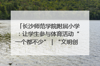 长沙师范学院附属小学：让学生参与体育活动“一个都不少”｜“文明创建耀三湘”专栏