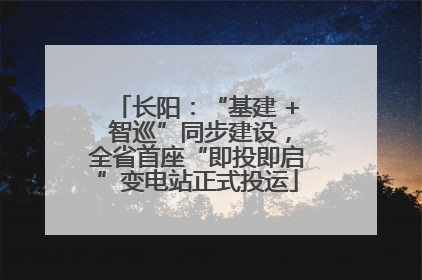 长阳：“基建 + 智巡”同步建设，全省首座“即投即启”变电站正式投运