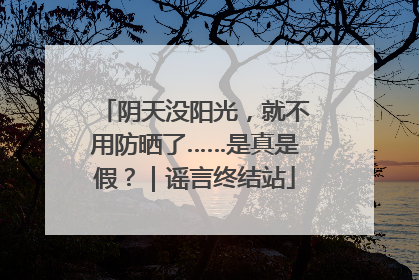 阴天没阳光，就不用防晒了……是真是假？｜谣言终结站