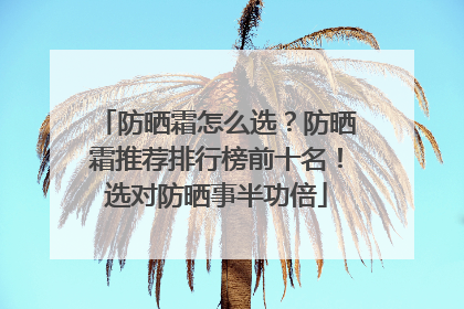 防晒霜怎么选？防晒霜推荐排行榜前十名！选对防晒事半功倍