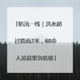 防汛一线｜洪水超过路面2米，60余人凌晨紧急转移