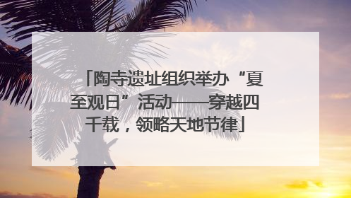 陶寺遗址组织举办“夏至观日”活动——穿越四千载，领略天地节律