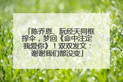 陈乔恩、阮经天同框撑伞，梦回《命中注定我爱你》！双双发文：谢谢我们都没变