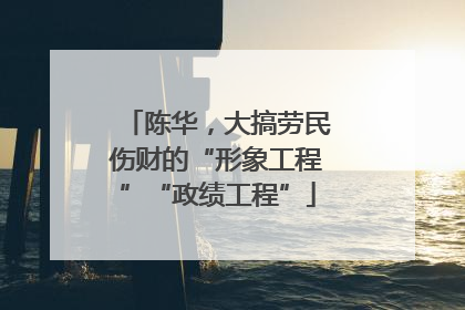 陈华，大搞劳民伤财的“形象工程”“政绩工程”