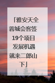 雅安天全蓉城会客签19个项目 发展机遇就来二郎山下